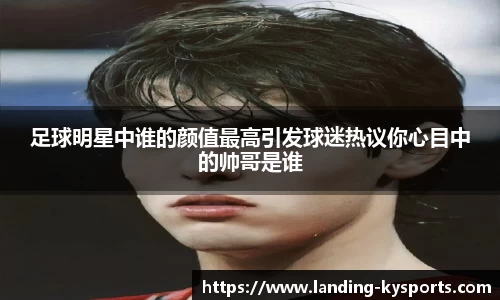 足球明星中谁的颜值最高引发球迷热议你心目中的帅哥是谁